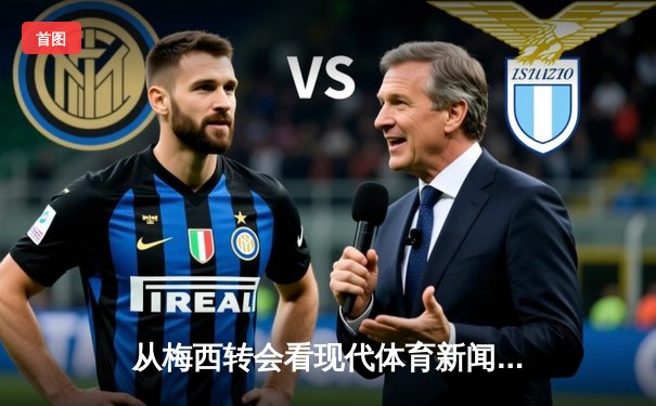 从梅西转会看现代体育新闻的叙事转向：情感、数据与商业的三重奏