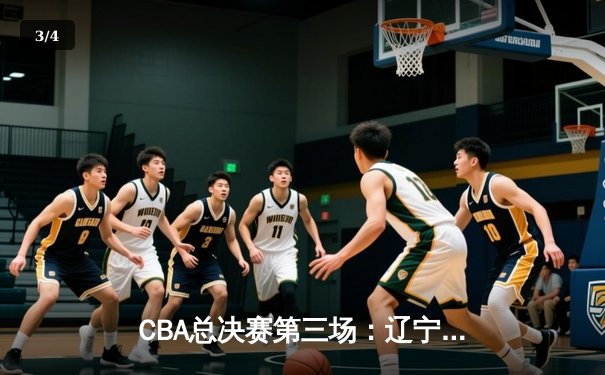 CBA总决赛第三场：辽宁男篮惊天逆转，大比分2-1领先新疆 - 3