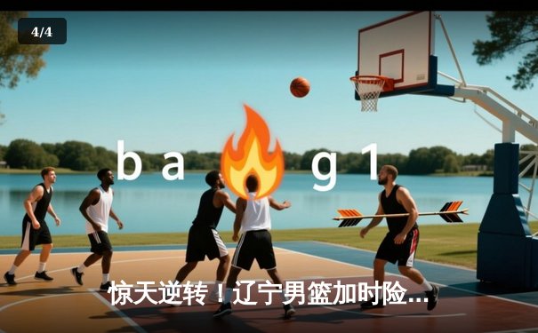 惊天逆转！辽宁男篮加时险胜广东，张镇麟39分创生涯新高 - 4