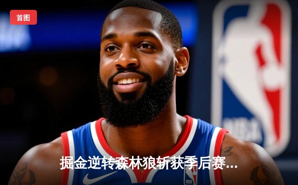 掘金逆转森林狼斩获季后赛开门红，约基奇32+10+5制霸内线