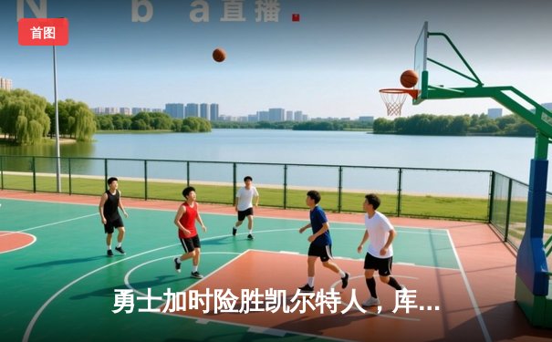 勇士加时险胜凯尔特人，库里狂砍43分上演三分雨