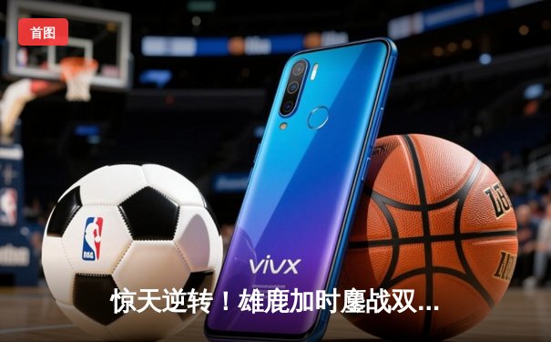 惊天逆转！雄鹿加时鏖战双杀76人，字母哥32+11+7主宰关键时刻