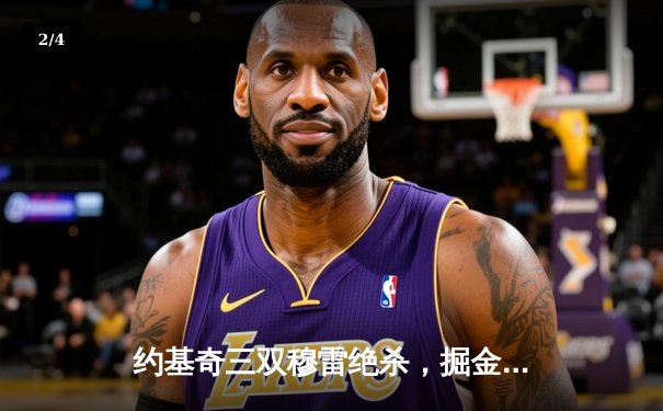 约基奇三双穆雷绝杀，掘金险胜湖人卫冕之路再进一步 - 2