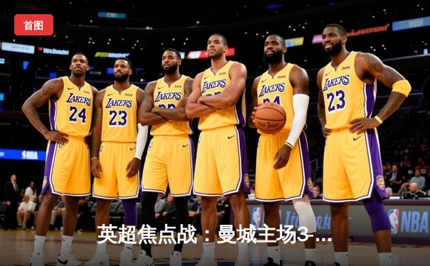 英超焦点战：曼城主场3-1逆转曼联，哈兰德双响锁定胜局