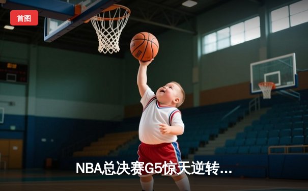 NBA总决赛G5惊天逆转：凯尔特人绝杀勇士扳回一城