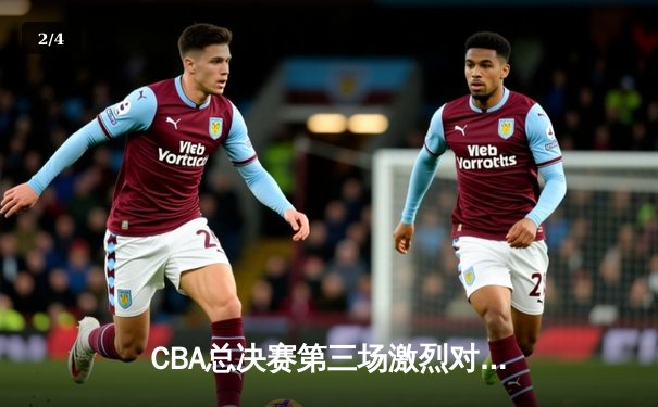 CBA总决赛第三场激烈对决 辽宁三加时险胜广东总比分2-1领先 - 2