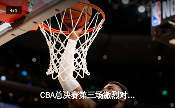 CBA总决赛第三场激烈对决 辽宁三加时险胜广东总比分2-1领先 - 4