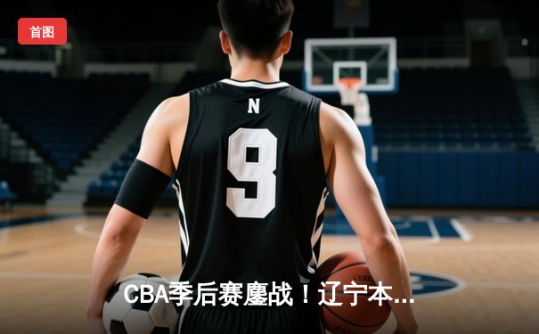 CBA季后赛鏖战！辽宁本钢加时险胜广东宏远，赵继伟狂砍33分创生涯新高