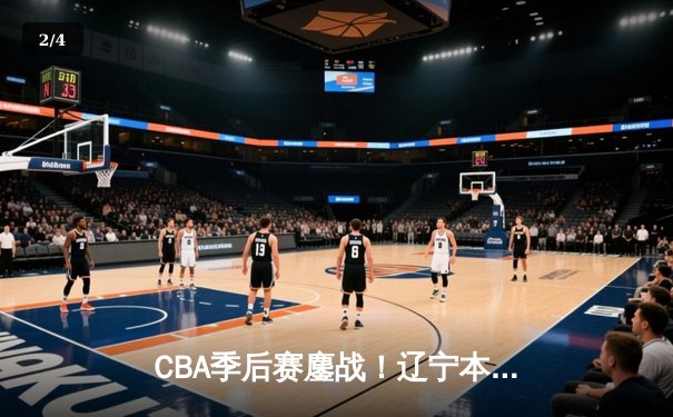 CBA季后赛鏖战！辽宁本钢加时险胜广东宏远，赵继伟狂砍33分创生涯新高 - 2