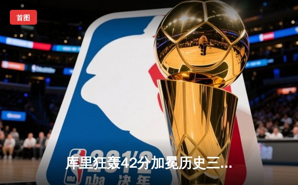 库里狂轰42分加冕历史三分王，勇士主场力克尼克斯迎六连胜