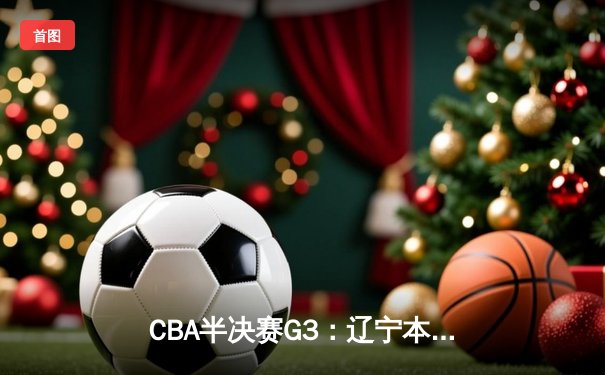 CBA半决赛G3：辽宁本钢逆转广东宏远 赵继伟末节15分导演绝地反击