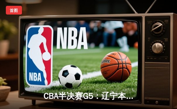 CBA半决赛G5：辽宁本钢加时逆转广东宏远 赵继伟33分率队挺进总决赛