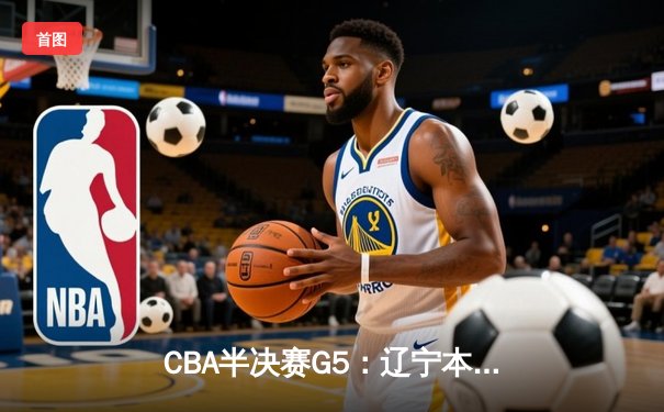 CBA半决赛G5：辽宁本钢加时逆转广东宏远 赵继伟33分率队挺进总决赛