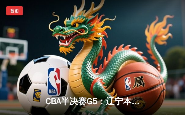 CBA半决赛G5：辽宁本钢加时逆转广东宏远 赵继伟33分率队挺进总决赛