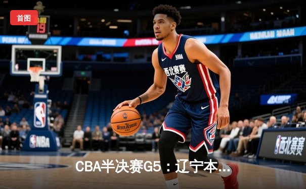 CBA半决赛G5：辽宁本钢加时逆转广东宏远 赵继伟33分率队挺进总决赛