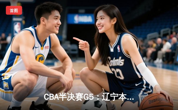 CBA半决赛G5：辽宁本钢加时逆转广东宏远 赵继伟33分率队挺进总决赛