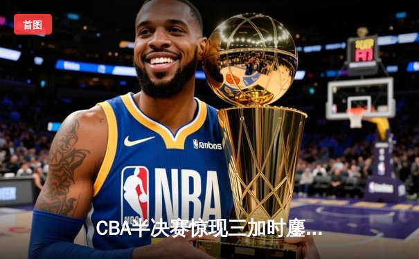 CBA半决赛惊现三加时鏖战 辽宁本钢逆转广东宏远夺赛点