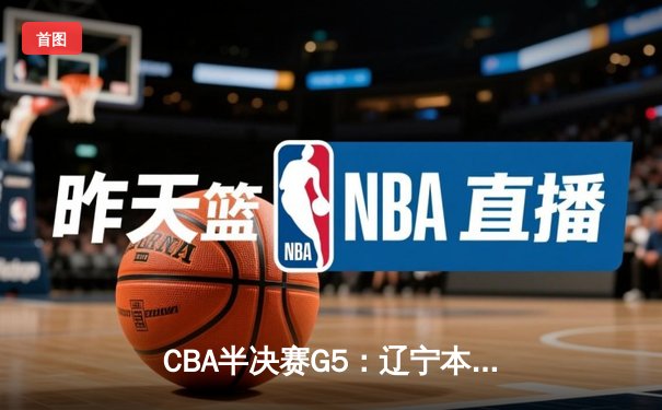 CBA半决赛G5：辽宁本钢加时险胜广东宏远，赵继伟33分率队挺进总决赛