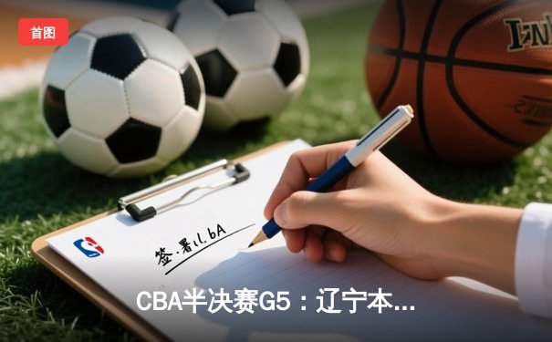 CBA半决赛G5：辽宁本钢加时险胜广东宏远，赵继伟33分率队挺进总决赛