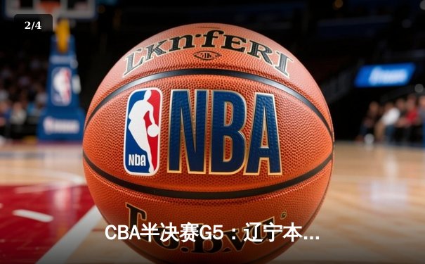 CBA半决赛G5：辽宁本钢加时险胜广东宏远，赵继伟33分率队挺进总决赛 - 2
