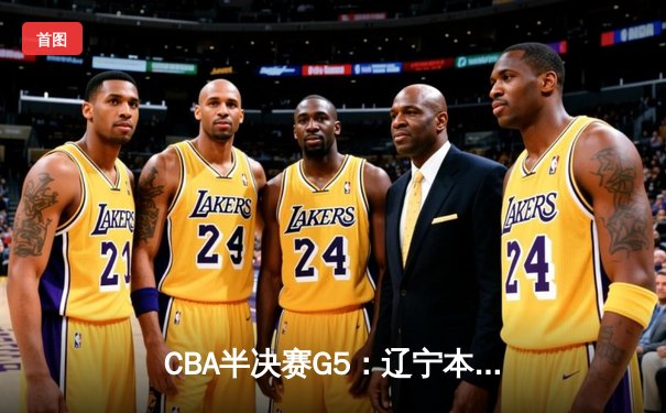 CBA半决赛G5：辽宁本钢加时逆转广东宏远 赵继伟33分率队挺进总决赛