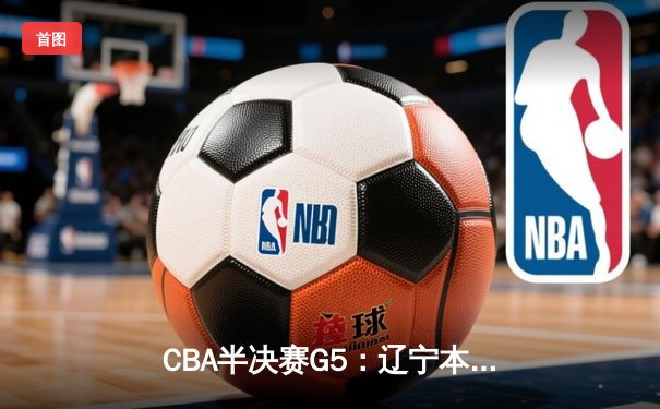 CBA半决赛G5：辽宁本钢加时逆转广东宏远 赵继伟33分率队挺进总决赛