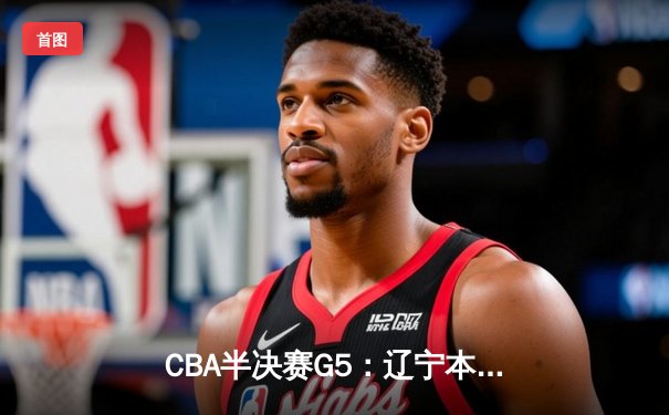 CBA半决赛G5：辽宁本钢加时逆转广东宏远 赵继伟33分率队挺进总决赛